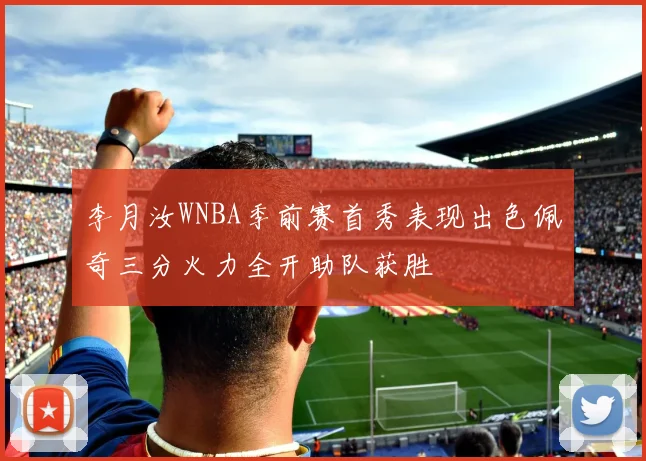 李月汝WNBA季前赛首秀表现出色佩奇三分火力全开助队获胜