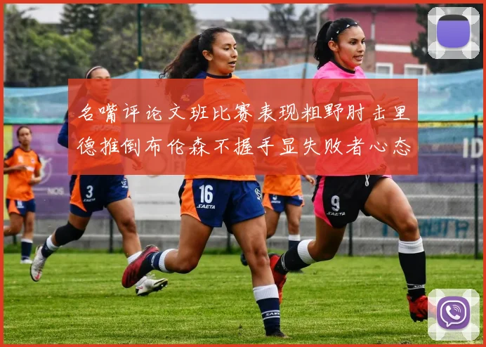 名嘴评论文班比赛表现粗野肘击里德推倒布伦森不握手显失败者心态