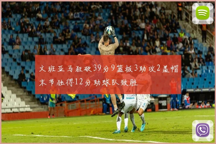 文班亚马狂砍39分9篮板3助攻2盖帽末节独得12分助球队致胜