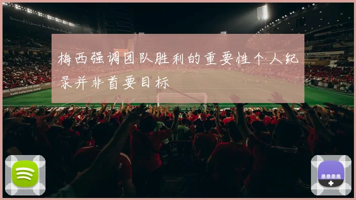 梅西强调团队胜利的重要性个人纪录并非首要目标