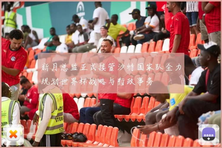 新月总监正式接管沙特国家队全力规划世界杯战略与行政事务
