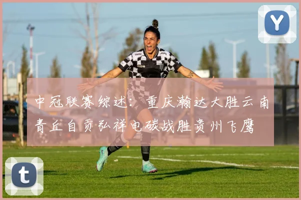 中冠联赛综述：重庆瀚达大胜云南青丘自贡弘祥电碳战胜贵州飞鹰