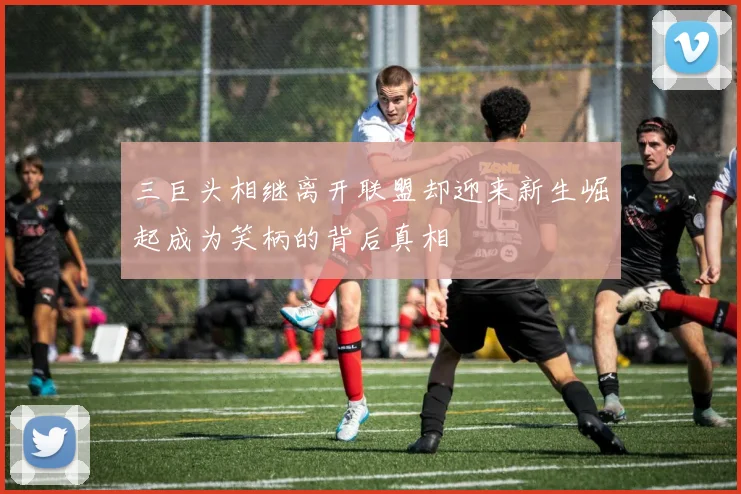 三巨头相继离开联盟却迎来新生崛起成为笑柄的背后真相