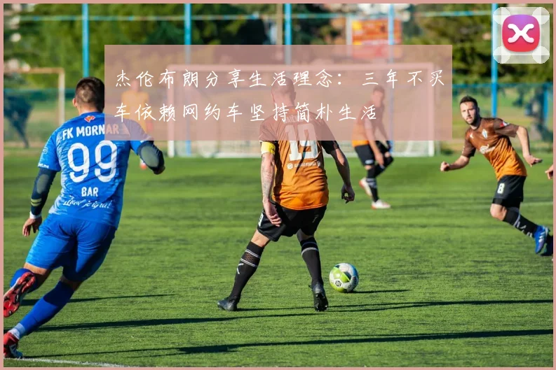 杰伦布朗分享生活理念：三年不买车依赖网约车坚持简朴生活