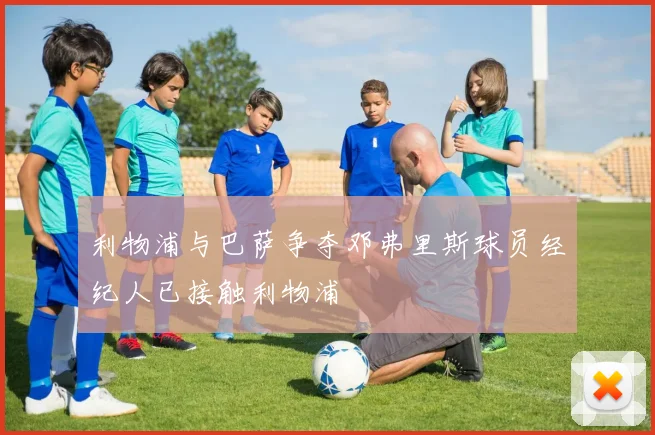 利物浦与巴萨争夺邓弗里斯球员经纪人已接触利物浦