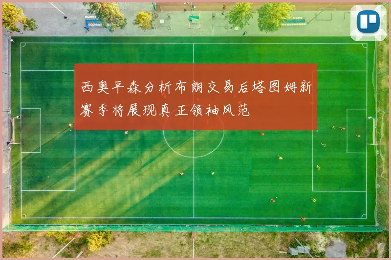 西奥平森分析布朗交易后塔图姆新赛季将展现真正领袖风范