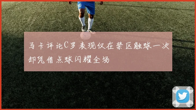 马卡评论C罗表现仅在禁区触球一次却凭借点球闪耀全场