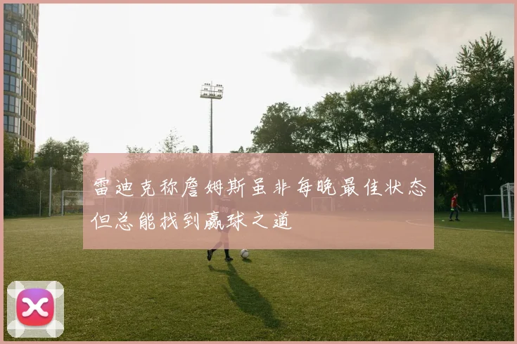雷迪克称詹姆斯虽非每晚最佳状态但总能找到赢球之道