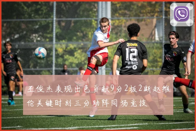 王俊杰表现出色贡献9分2板2断赵维伦关键时刻三分助阵同场竞技