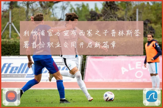 利物浦官方宣布西塞之子普林斯签署首份职业合同开启新篇章