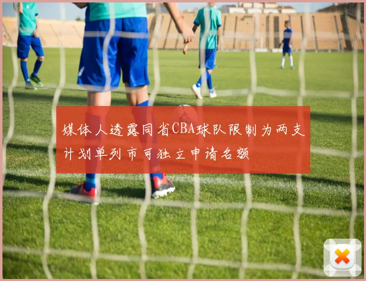 媒体人透露同省CBA球队限制为两支计划单列市可独立申请名额