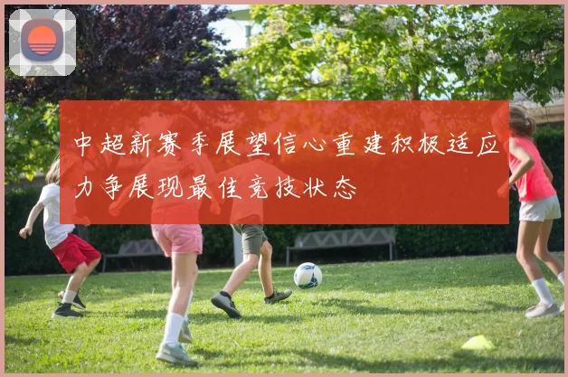 中超新赛季展望信心重建积极适应力争展现最佳竞技状态