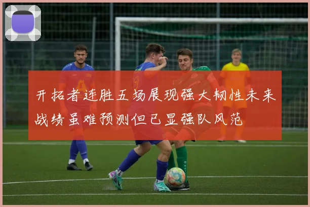 开拓者连胜五场展现强大韧性未来战绩虽难预测但已显强队风范