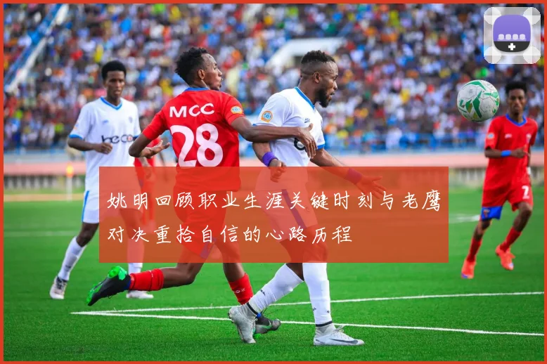 姚明回顾职业生涯关键时刻与老鹰对决重拾自信的心路历程