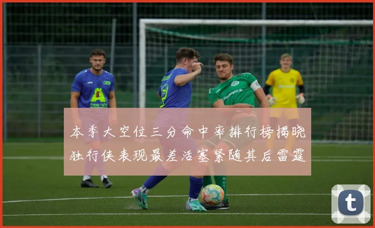 本季大空位三分命中率排行榜揭晓独行侠表现最差活塞紧随其后雷霆排名第九