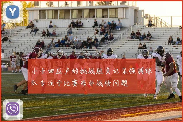 小卡回应卢的挑战胜负记录强调球队专注于比赛而非战绩问题