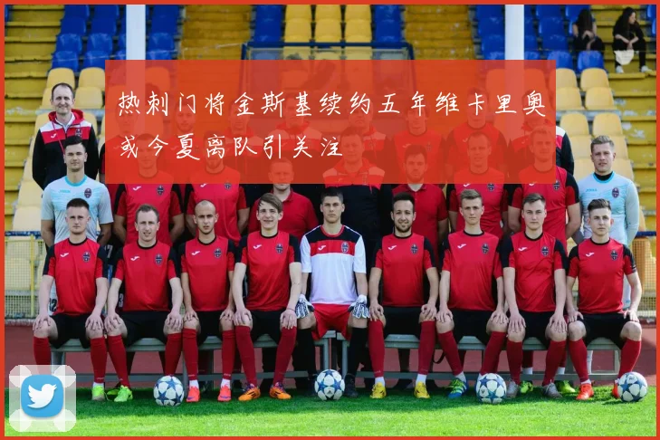 热刺门将金斯基续约五年维卡里奥或今夏离队引关注