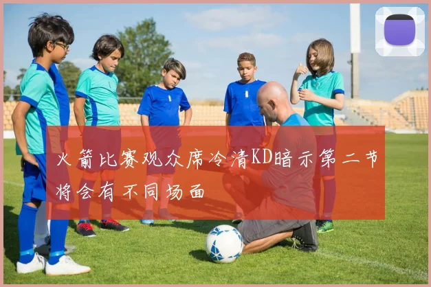 火箭比赛观众席冷清KD暗示第二节将会有不同场面