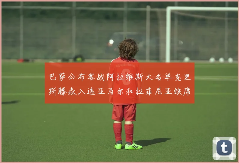 巴萨公布客战阿拉维斯大名单克里斯滕森入选亚马尔和拉菲尼亚缺席