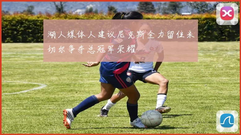 湖人媒体人建议尼克斯全力留住米切尔争夺总冠军荣耀