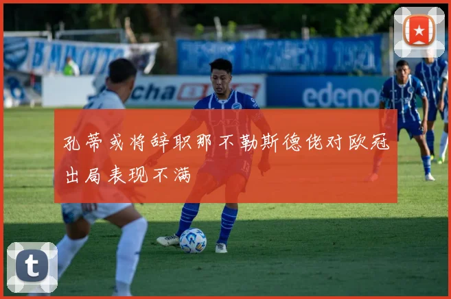 孔蒂或将辞职那不勒斯德佬对欧冠出局表现不满