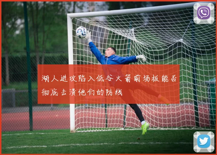 湖人进攻陷入低谷火箭前场板能否彻底击溃他们的防线