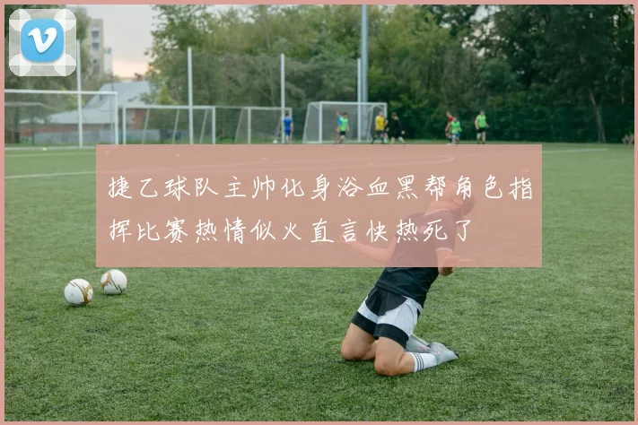 捷乙球队主帅化身浴血黑帮角色指挥比赛热情似火直言快热死了