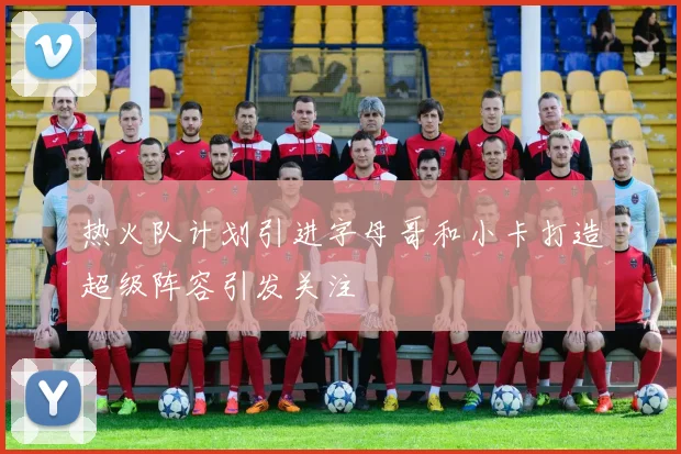 热火队计划引进字母哥和小卡打造超级阵容引发关注