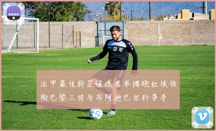 法甲最佳新星候选名单揭晓杜埃领衔巴黎三将与布阿迪巴尔科争夺