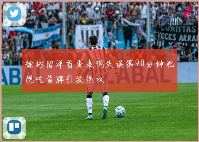 徐彬留洋首秀表现失误第90分钟犯规吃黄牌引发热议