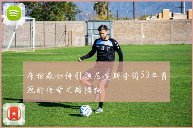 布伦森如何引领尼克斯夺得53年首冠的传奇之路揭秘