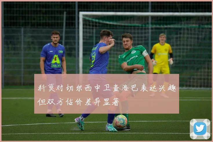 科莫对切尔西中卫查洛巴表达兴趣但双方估价差异显著
