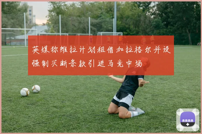 英媒称维拉计划租借加拉格尔并设强制买断条款引进马竞中场