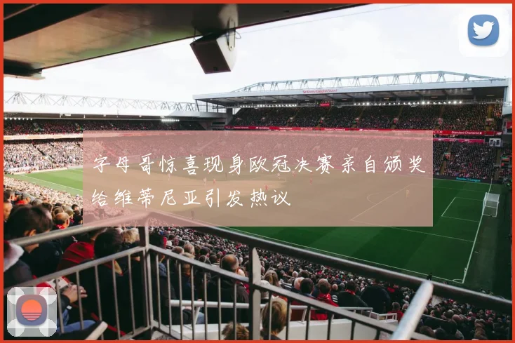 字母哥惊喜现身欧冠决赛亲自颁奖给维蒂尼亚引发热议