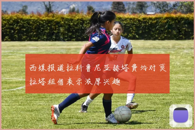 西媒报道拉科鲁尼亚赫塔费均对莫拉塔租借表示浓厚兴趣