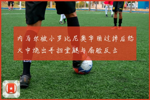 内马尔被小罗比尼奥华丽过掉后怒火中烧出手扫堂腿与扇脸反击