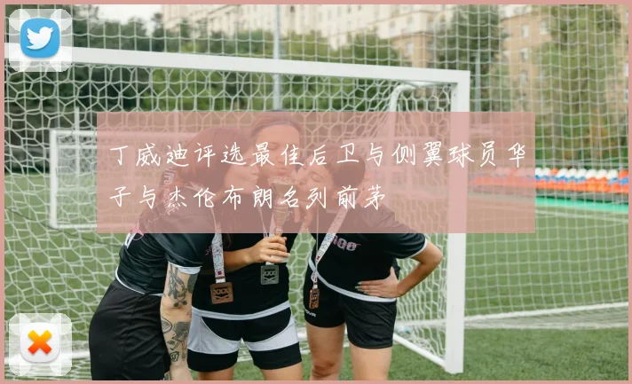 丁威迪评选最佳后卫与侧翼球员华子与杰伦布朗名列前茅