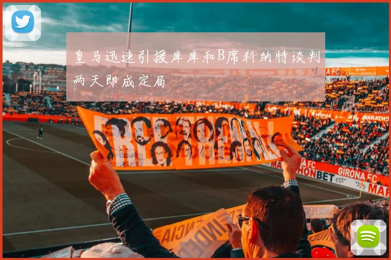 皇马迅速引援库库和B席科纳特谈判两天即成定局